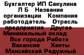 Бухгалтер ИП Сакулина Л.Б › Название организации ­ Компания-работодатель › Отрасль предприятия ­ Другое › Минимальный оклад ­ 1 - Все города Работа » Вакансии   . Ханты-Мансийский,Радужный г.